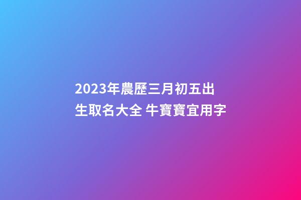 2023年農歷三月初五出生取名大全 牛寶寶宜用字